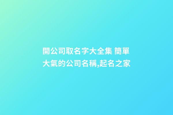 開公司取名字大全集 簡單大氣的公司名稱,起名之家